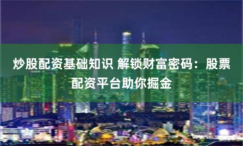 炒股配资基础知识 解锁财富密码：股票配资平台助你掘金