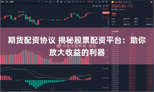 期货配资协议 揭秘股票配资平台：助你放大收益的利器