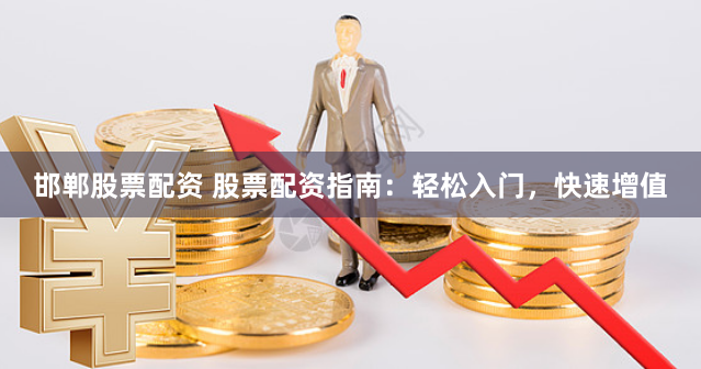 邯郸股票配资 股票配资指南：轻松入门，快速增值