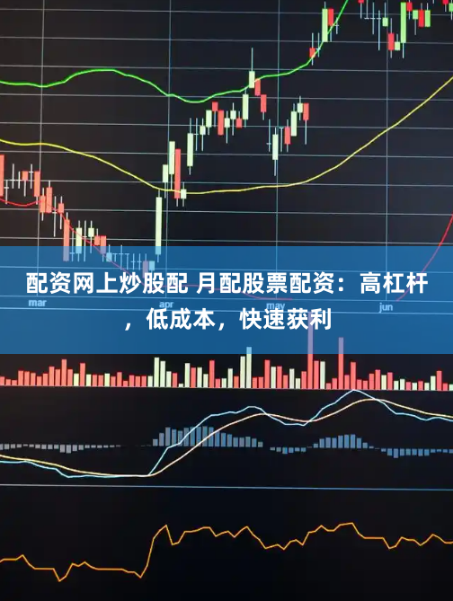 配资网上炒股配 月配股票配资:高杠杆,低成本,快速获利