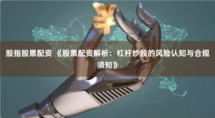 股指股票配资 《股票配资解析：杠杆炒股的风险认知与合规须知》