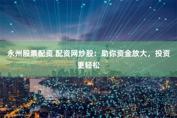 永州股票配资 配资网炒股：助你资金放大，投资更轻松